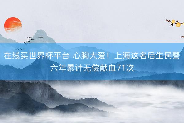 在线买世界杯平台 心胸大爱！上海这名后生民警六年累计无偿献血71次