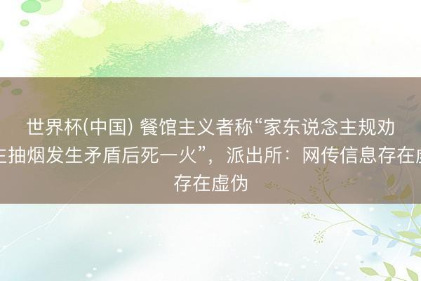 世界杯(中国) 餐馆主义者称“家东说念主规劝顾主抽烟发生矛盾后死一火”，派出所：网传信息存在虚伪