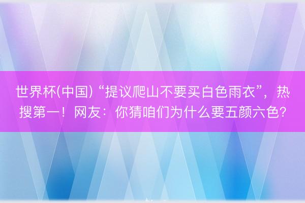 世界杯(中国) “提议爬山不要买白色雨衣”,热搜第一!网友:你猜咱们为什么要五颜六色?