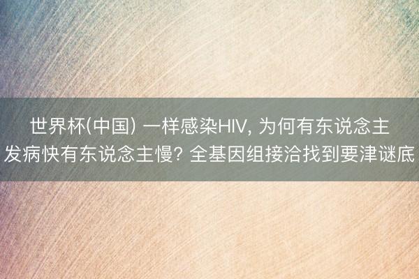 世界杯(中国) 一样感染HIV， 为何有东说念主发病快有东说念主慢? 全基因组接洽找到要津谜底