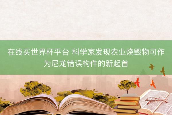 在线买世界杯平台 科学家发现农业烧毁物可作为尼龙错误构件的新起首