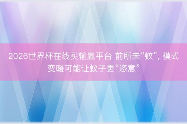 2026世界杯在线买输赢平台 前所未“蚊”， 模式变暖可能让蚊子更“恣意”