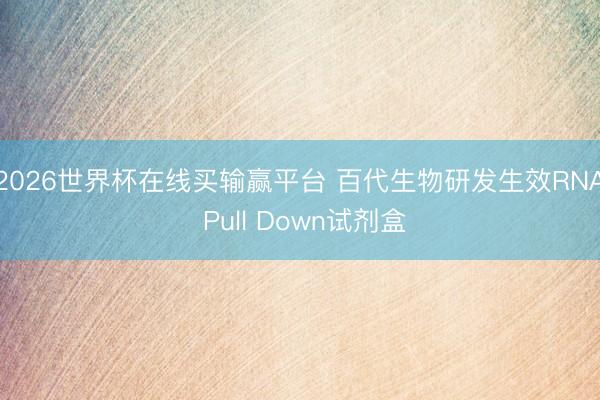 2026世界杯在线买输赢平台 百代生物研发生效RNA Pull Down试剂盒