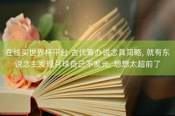 在线买世界杯平台 古代筹办说念具简略， 就有东说念主发现月球自己不发光， 想想太超前了
