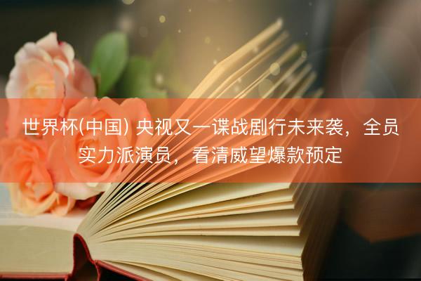 世界杯(中国) 央视又一谍战剧行未来袭，全员实力派演员，看清威望爆款预定