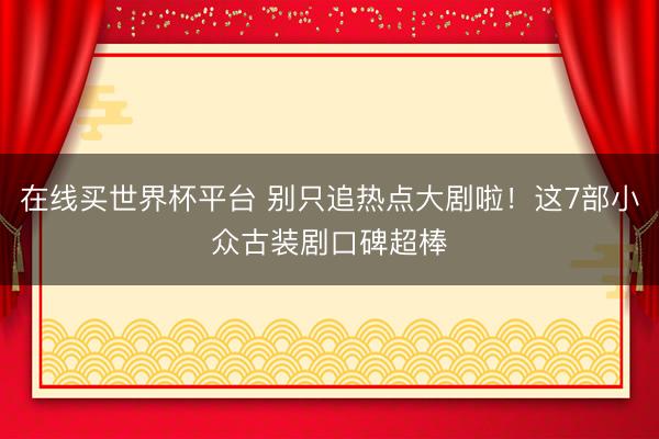 在线买世界杯平台 别只追热点大剧啦!这7部小众古装剧口碑超棒