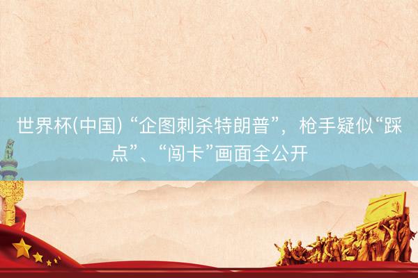 世界杯(中国) “企图刺杀特朗普”，枪手疑似“踩点”、“闯卡”画面全公开
