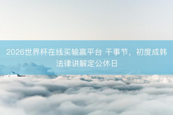2026世界杯在线买输赢平台 干事节，初度成韩法律讲解定公休日