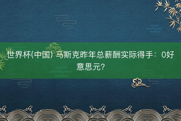 世界杯(中国) 马斯克昨年总薪酬实际得手：0好意思元？