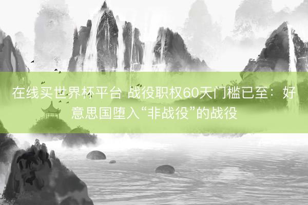 在线买世界杯平台 战役职权60天门槛已至：好意思国堕入“非战役”的战役