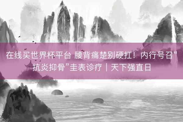 在线买世界杯平台 腰背痛楚别硬扛！内行号召“抗炎抑骨”圭表诊疗｜天下强直日