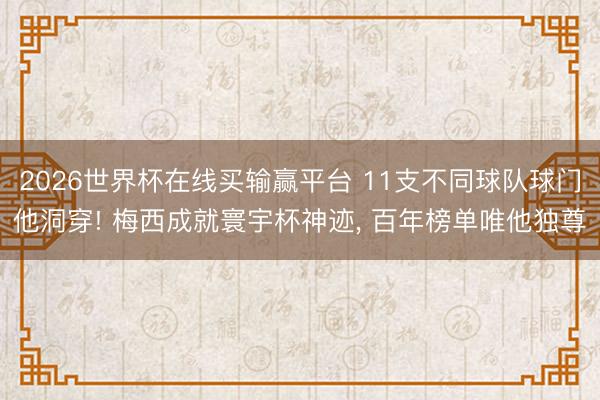 2026世界杯在线买输赢平台 11支不同球队球门他洞穿! 梅西成就寰宇杯神迹， 百年榜单唯他独尊
