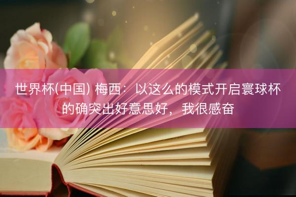 世界杯(中国) 梅西：以这么的模式开启寰球杯的确突出好意思好，我很感奋