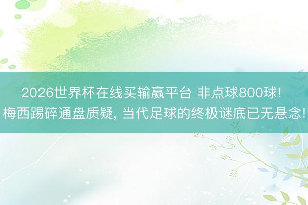 2026世界杯在线买输赢平台 非点球800球! 梅西踢碎通盘质疑， 当代足球的终极谜底已无悬念!