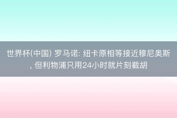世界杯(中国) 罗马诺: 纽卡原相等接近穆尼奥斯， 但利物浦只用24小时就片刻截胡