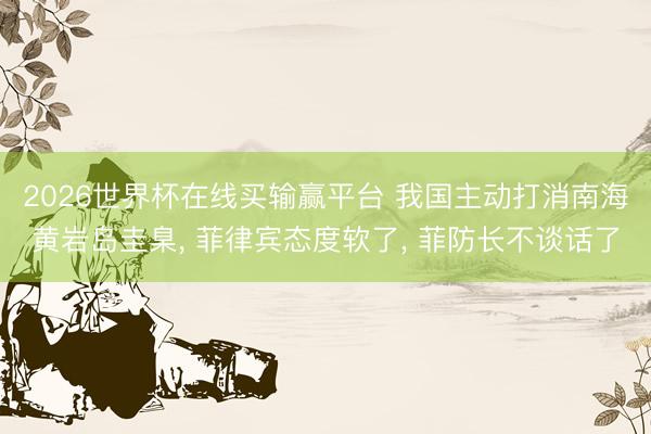 2026世界杯在线买输赢平台 我国主动打消南海黄岩岛圭臬， 菲律宾态度软了， 菲防长不谈话了