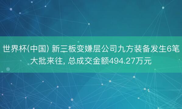 世界杯(中国) 新三板变嫌层公司九方装备发生6笔大批来往， 总成交金额494.27万元